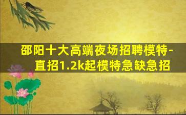 邵阳十大高端夜场招聘模特-直招1.2k起模特急缺急招