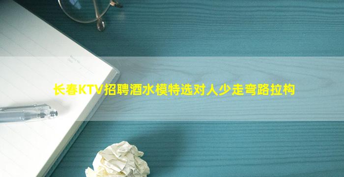 长春KTV招聘酒水模特选对人少走弯路拉构