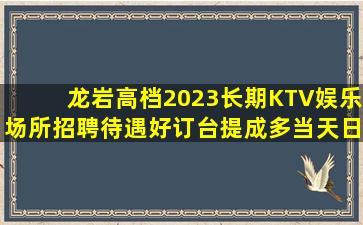 龙岩高档2023长期KTV娱乐场所招聘待遇好订台提成多当天日